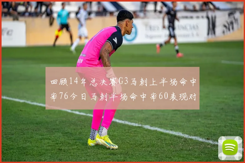 回顾14年总决赛G3马刺上半场命中率76今日马刺半场命中率60表现对比
