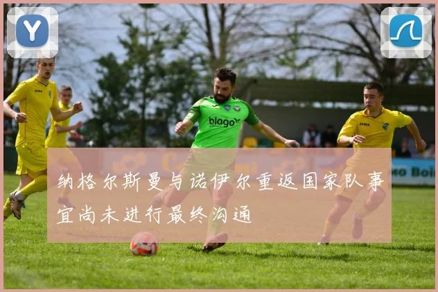 纳格尔斯曼与诺伊尔重返国家队事宜尚未进行最终沟通