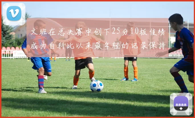 文班在总决赛中创下25分10板佳绩成为自科比以来最年轻的记录保持者