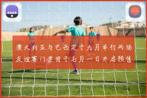 澳大利亚与巴西定于九月举行两场友谊赛门票将于七月一日开启预售