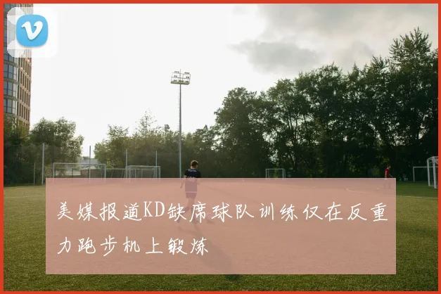 美媒报道KD缺席球队训练仅在反重力跑步机上锻炼