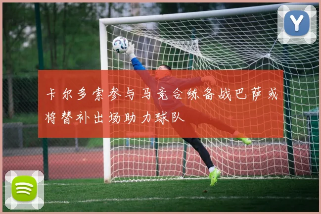 卡尔多索参与马竞合练备战巴萨或将替补出场助力球队