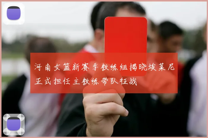 河南女篮新赛季教练组揭晓埃莱尼正式担任主教练带队征战
