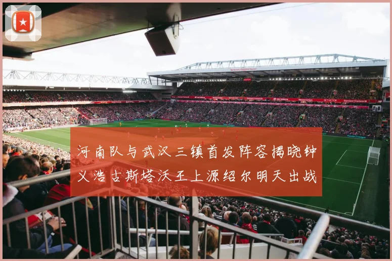 河南队与武汉三镇首发阵容揭晓钟义浩古斯塔沃王上源绍尔明天出战
