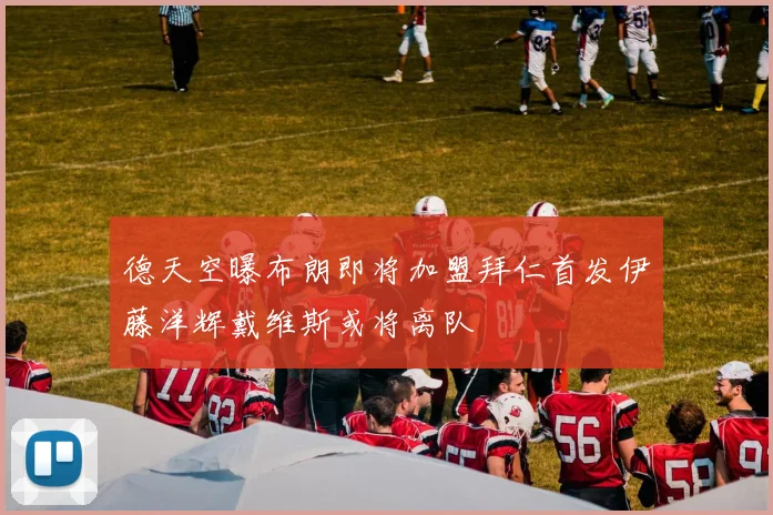 德天空曝布朗即将加盟拜仁首发伊藤洋辉戴维斯或将离队