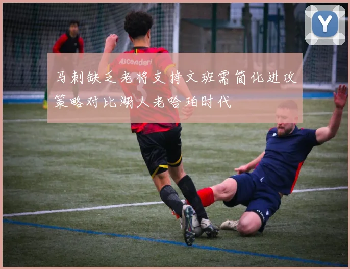 马刺缺乏老将支持文班需简化进攻策略对比湖人老哈珀时代
