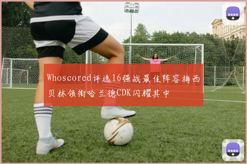 Whoscored评选16强战最佳阵容梅西贝林领衔哈兰德CDK闪耀其中