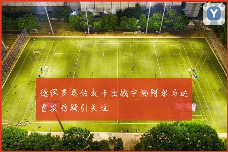 德保罗恩佐麦卡出战中场阿尔马达首发存疑引关注