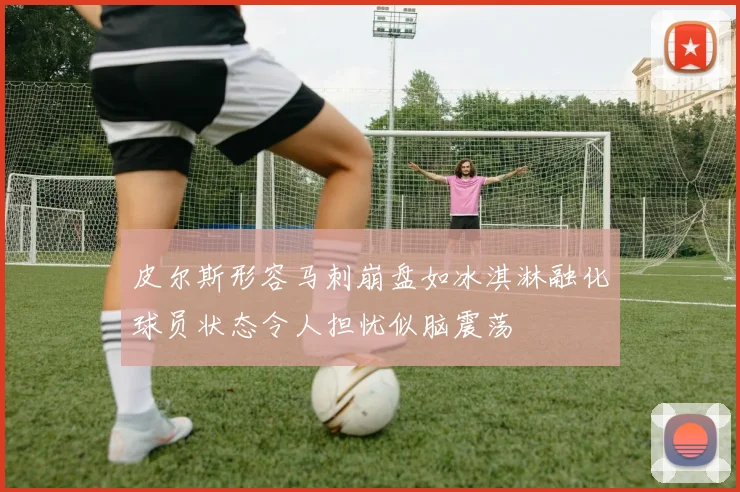 皮尔斯形容马刺崩盘如冰淇淋融化球员状态令人担忧似脑震荡