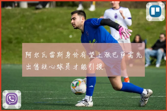 阿尔瓦雷斯身价有望上涨巴萨需先出售核心球员才能引援