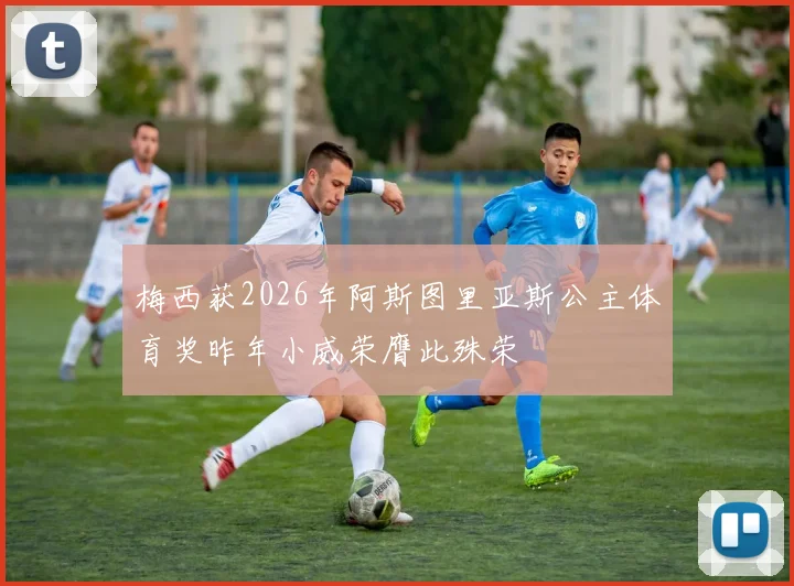 梅西获2026年阿斯图里亚斯公主体育奖昨年小威荣膺此殊荣