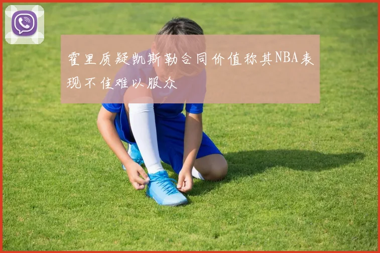 霍里质疑凯斯勒合同价值称其NBA表现不佳难以服众