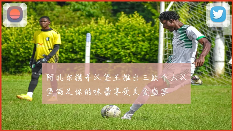 阿扎尔携手汉堡王推出三款个人汉堡满足你的味蕾享受美食盛宴
