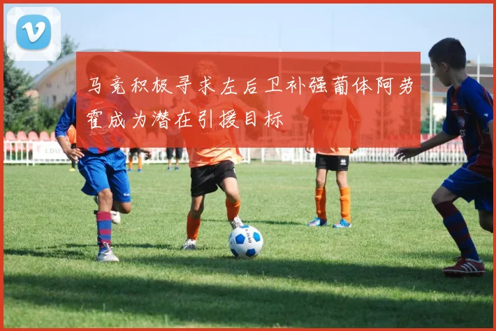 马竞积极寻求左后卫补强葡体阿劳霍成为潜在引援目标