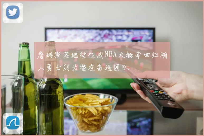 詹姆斯若继续征战NBA大概率回归湖人勇士则为潜在备选团队