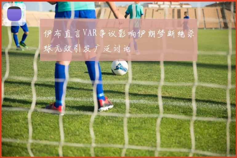 伊布直言VAR争议影响伊朗梦断绝杀球无效引发广泛讨论