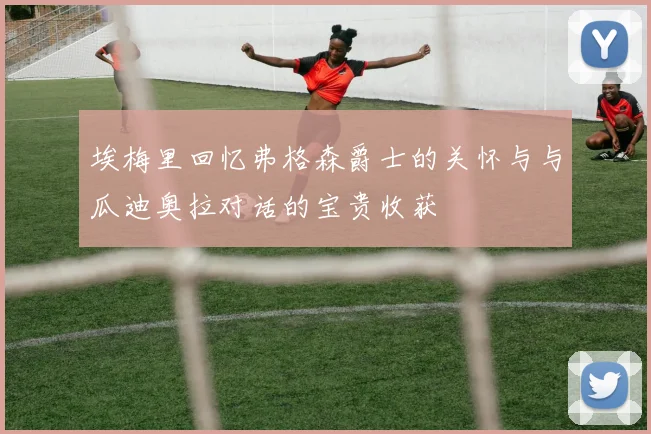 埃梅里回忆弗格森爵士的关怀与与瓜迪奥拉对话的宝贵收获