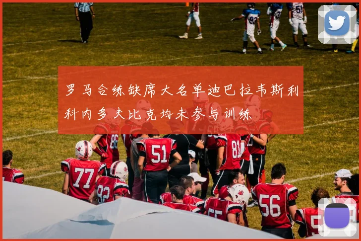罗马合练缺席大名单迪巴拉韦斯利科内多夫比克均未参与训练