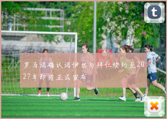 罗马诺确认诺伊尔与拜仁续约至2027年即将正式宣布