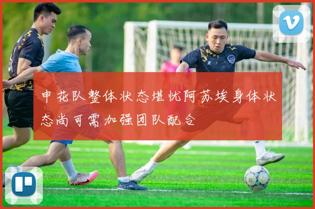 申花队整体状态堪忧阿苏埃身体状态尚可需加强团队配合