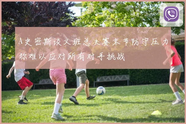 A史密斯谈文班总决赛末节防守压力称难以应对所有对手挑战