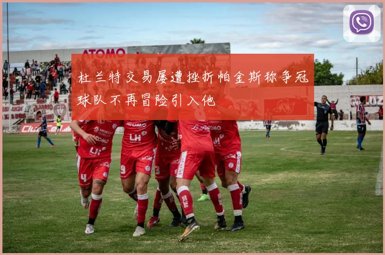 杜兰特交易屡遭挫折帕金斯称争冠球队不再冒险引入他