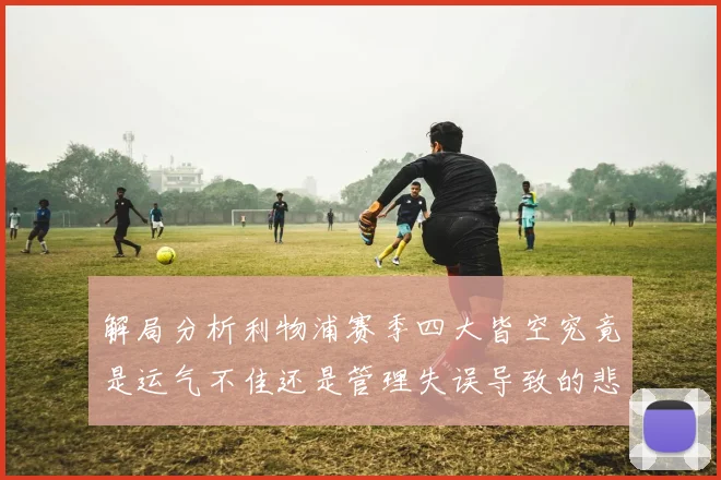 解局分析利物浦赛季四大皆空究竟是运气不佳还是管理失误导致的悲剧