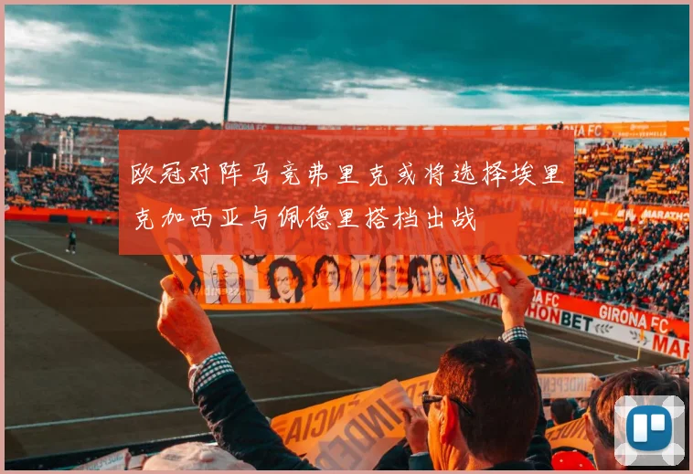 欧冠对阵马竞弗里克或将选择埃里克加西亚与佩德里搭档出战