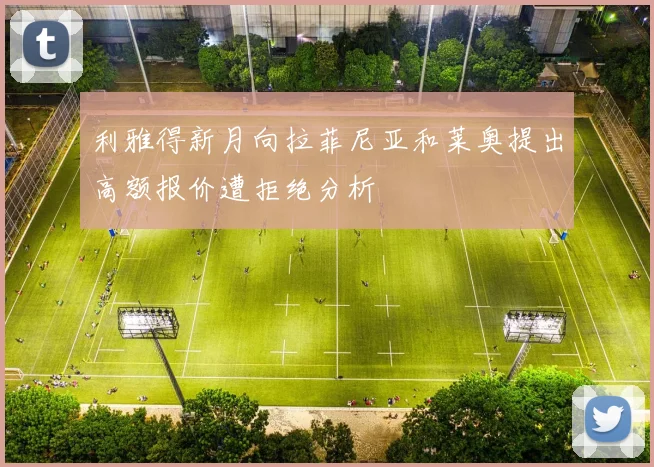 利雅得新月向拉菲尼亚和莱奥提出高额报价遭拒绝分析
