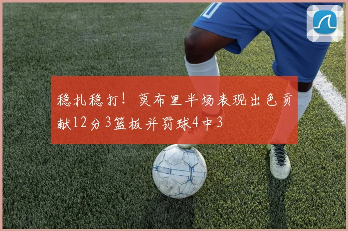 稳扎稳打！莫布里半场表现出色贡献12分3篮板并罚球4中3