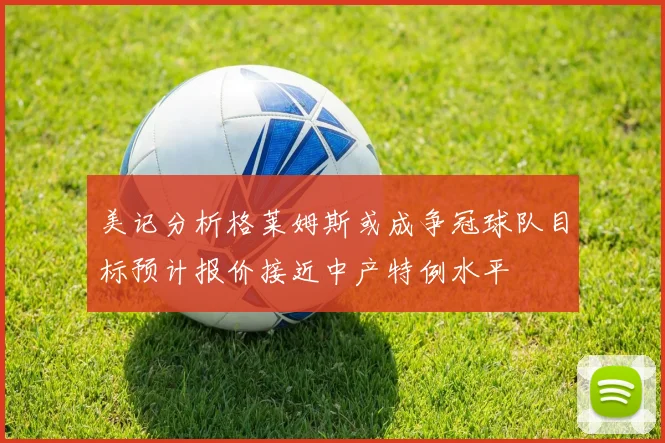 美记分析格莱姆斯或成争冠球队目标预计报价接近中产特例水平