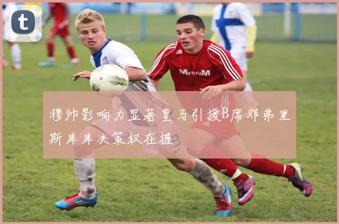 穆帅影响力显著皇马引援B席邓弗里斯库库决策权在握