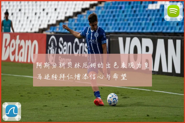 阿斯分析贝林厄姆的出色表现为皇马逆转拜仁增添信心与希望