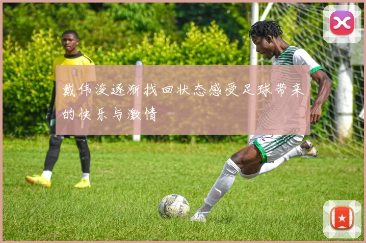 戴伟浚逐渐找回状态感受足球带来的快乐与激情