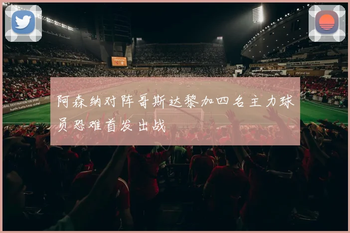 阿森纳对阵哥斯达黎加四名主力球员恐难首发出战