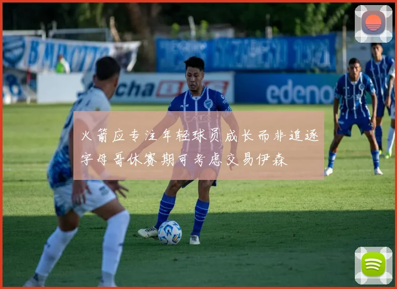 火箭应专注年轻球员成长而非追逐字母哥休赛期可考虑交易伊森