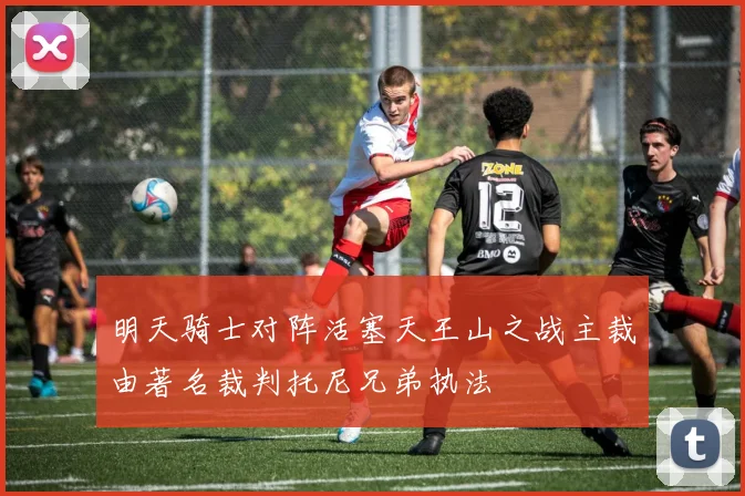 明天骑士对阵活塞天王山之战主裁由著名裁判托尼兄弟执法