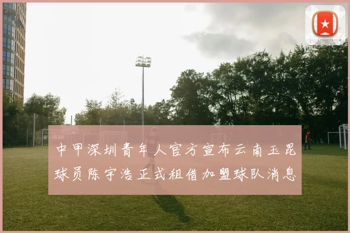 中甲深圳青年人官方宣布云南玉昆球员陈宇浩正式租借加盟球队消息