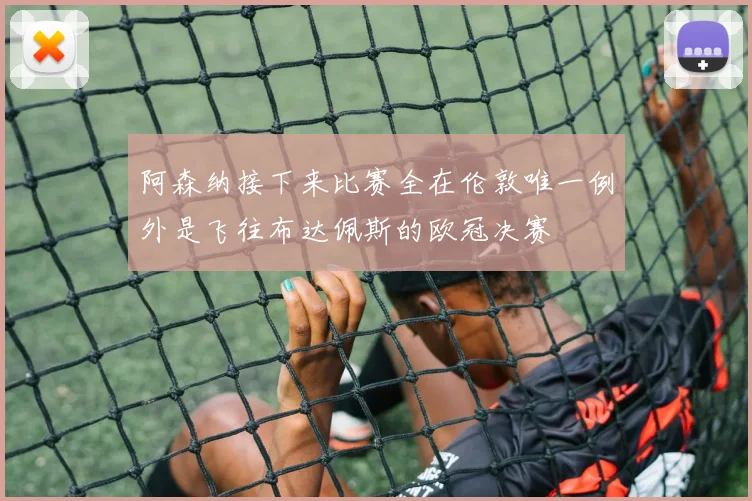 阿森纳接下来比赛全在伦敦唯一例外是飞往布达佩斯的欧冠决赛