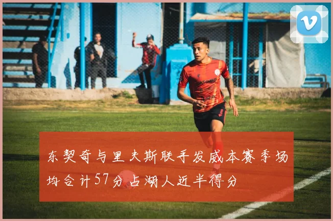 东契奇与里夫斯联手发威本赛季场均合计57分占湖人近半得分